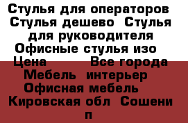 Стулья для операторов, Стулья дешево, Стулья для руководителя,Офисные стулья изо › Цена ­ 450 - Все города Мебель, интерьер » Офисная мебель   . Кировская обл.,Сошени п.